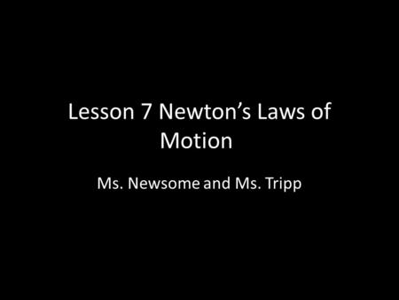 Lesson 7 Newton’s Laws of Motion Ms. Newsome and Ms. Tripp.