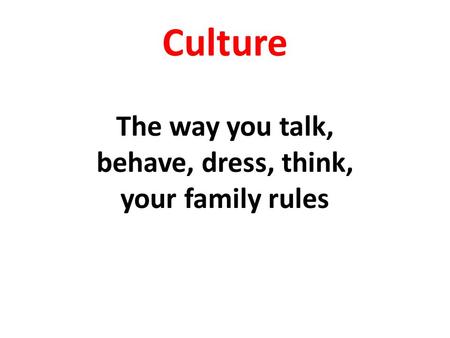 Culture The way you talk, behave, dress, think, your family rules.