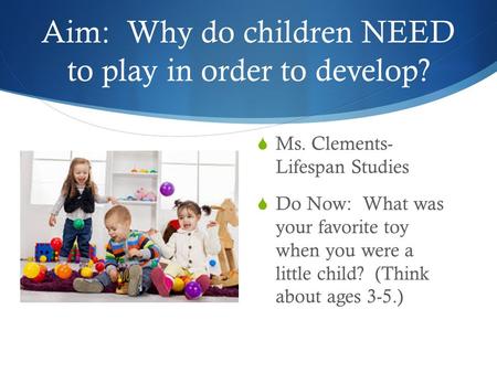 Aim: Why do children NEED to play in order to develop?  Ms. Clements- Lifespan Studies  Do Now: What was your favorite toy when you were a little child?