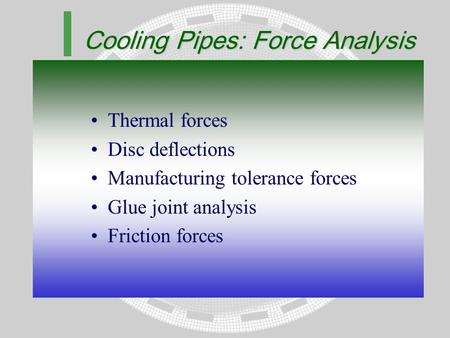 Cooling Pipes: Force Analysis Thermal forces Disc deflections Manufacturing tolerance forces Glue joint analysis Friction forces.
