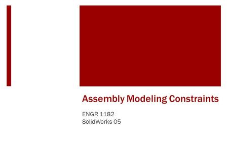 Assembly Modeling Constraints ENGR 1182 SolidWorks 05.