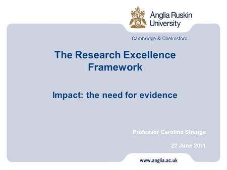 The Research Excellence Framework Impact: the need for evidence Professor Caroline Strange 22 June 2011.