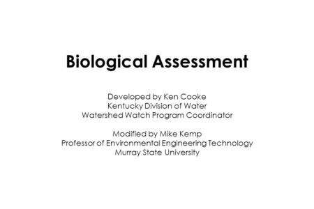 Biological Assessment Developed by Ken Cooke Kentucky Division of Water Watershed Watch Program Coordinator Modified by Mike Kemp Professor of Environmental.
