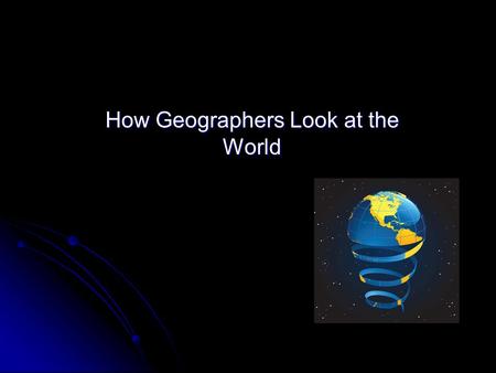 How Geographers Look at the World. Why is it important? The World in spatial terms The World in spatial terms How people, places, and environments are.