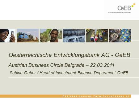 Oesterreichische Entwicklungsbank AG - OeEB Austrian Business Circle Belgrade – 22.03.2011 Sabine Gaber / Head of Investment Finance Department OeEB.