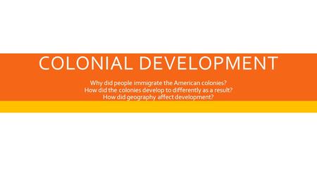 COLONIAL DEVELOPMENT Why did people immigrate the American colonies? How did the colonies develop to differently as a result? How did geography affect.