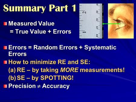 Summary Part 1 Measured Value = True Value + Errors = True Value + Errors Errors = Random Errors + Systematic Errors How to minimize RE and SE: (a)RE –