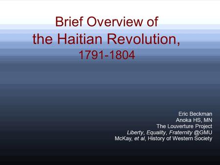 Brief Overview of the Haitian Revolution, 1791-1804 Eric Beckman Anoka HS, MN The Louverture Project Liberty, Equality, McKay, et al, History.