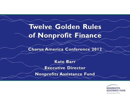 Twelve Golden Rules of Nonprofit Finance Chorus America Conference 2012 Kate Barr Executive Director Nonprofits Assistance Fund.