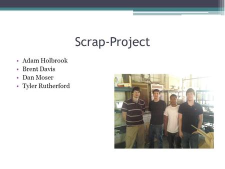 Scrap-Project Adam Holbrook Brent Davis Dan Moser Tyler Rutherford.