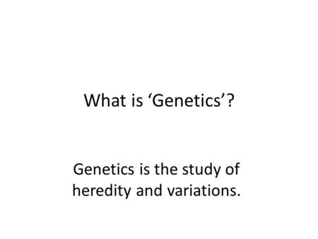 What is ‘Genetics’? Genetics is the study of heredity and variations.
