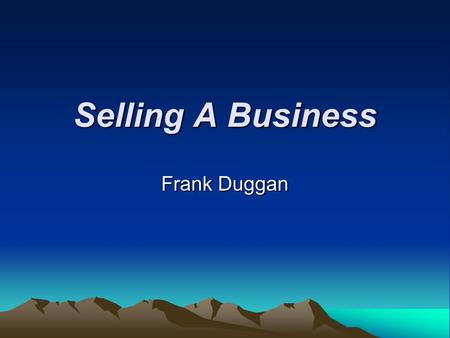Selling A Business Frank Duggan. What YOU Need to Do Buyers will demand a tremendous amount of info. You must know the following: –Selling price –Partial.