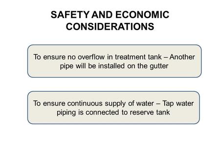 SAFETY AND ECONOMIC CONSIDERATIONS To ensure no overflow in treatment tank – Another pipe will be installed on the gutter To ensure continuous supply of.