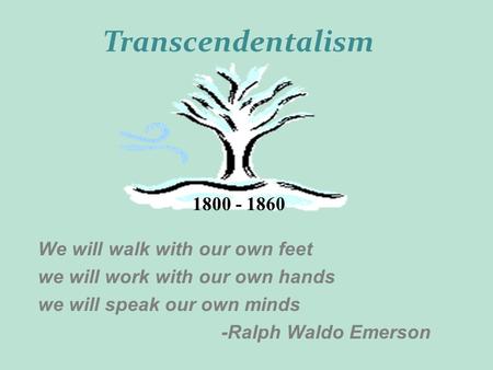 We will walk with our own feet we will work with our own hands we will speak our own minds -Ralph Waldo Emerson 1800 - 1860 Transcendentalism.