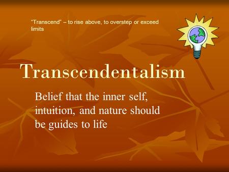 Transcendentalism “Transcend” – to rise above, to overstep or exceed limits Belief that the inner self, intuition, and nature should be guides to life.