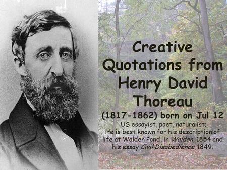 Creative Quotations from Henry David Thoreau (1817-1862) born on Jul 12 US essayist, poet, naturalist; He is best known for his description of life at.