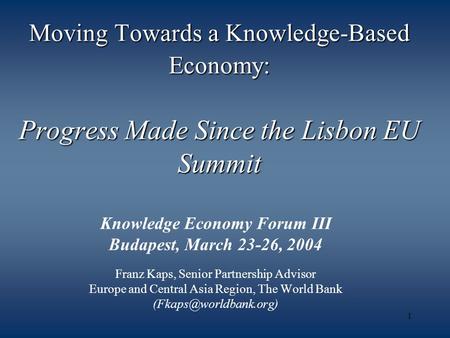 1 Moving Towards a Knowledge-Based Economy: Progress Made Since the Lisbon EU Summit Knowledge Economy Forum III Budapest, March 23-26, 2004 Franz Kaps,