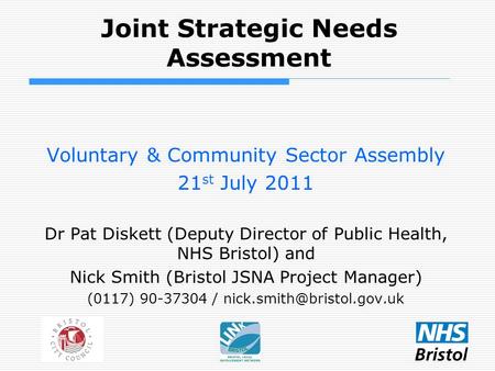 Joint Strategic Needs Assessment Voluntary & Community Sector Assembly 21 st July 2011 Dr Pat Diskett (Deputy Director of Public Health, NHS Bristol) and.