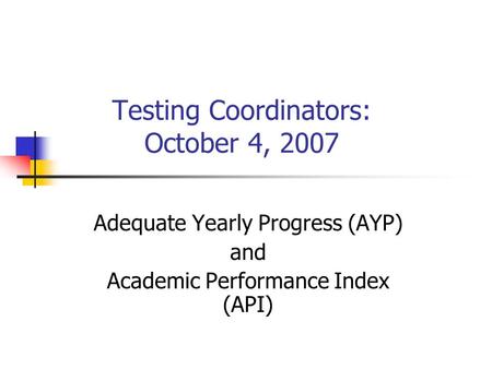 Testing Coordinators: October 4, 2007 Adequate Yearly Progress (AYP) and Academic Performance Index (API)