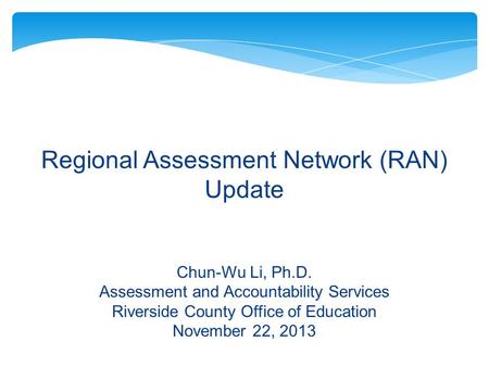 Regional Assessment Network (RAN) Update Chun-Wu Li, Ph.D. Assessment and Accountability Services Riverside County Office of Education November 22, 2013.