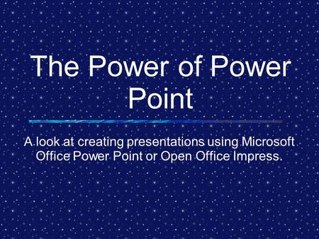 The Power of Power Point A look at creating presentations using Microsoft Office Power Point or Open Office Impress.
