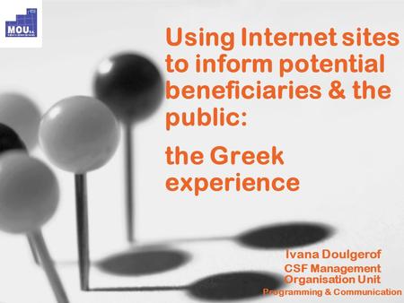 Using Internet sites to inform potential beneficiaries & the public: the Greek experience Ivana Doulgerof CSF Management Organisation Unit Programming.