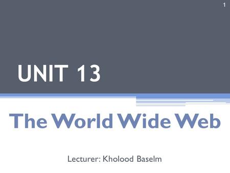 1 UNIT 13 The World Wide Web Lecturer: Kholood Baselm.