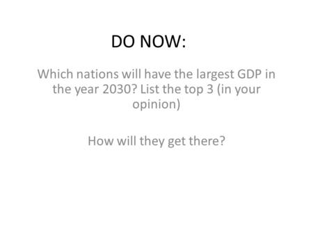 DO NOW: Which nations will have the largest GDP in the year 2030? List the top 3 (in your opinion) How will they get there?