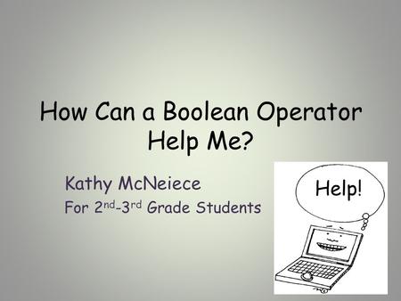 How Can a Boolean Operator Help Me? Kathy McNeiece For 2 nd -3 rd Grade Students Help!