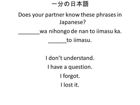 一分の日本語 Does your partner know these phrases in Japanese? _______wa nihongo de nan to iimasu ka. ______to iimasu. I don’t understand. I have a question.