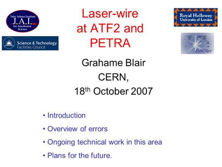 Laser-wire at ATF2 and PETRA Grahame Blair CERN, 18 th October 2007 Introduction Overview of errors Ongoing technical work in this area Plans for the future.