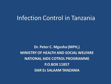 Infection Control in Tanzania Dr. Peter C. Mgosha (MPH,) MINISTRY OF HEALTH AND SOCIAL WELFARE NATIONAL AIDS COTROL PROGRAMME P.O.BOX 11857 DAR Es SALAAM.