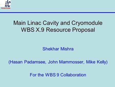 Americas Main Linac Cavity and Cryomodule WBS X.9 Resource Proposal Shekhar Mishra (Hasan Padamsee, John Mammosser, Mike Kelly) For the WBS 9 Collaboration.