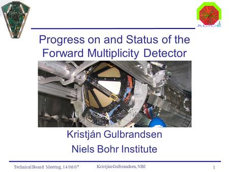 Technical Board Meeting, 14/06/07 Kristján Gulbrandsen, NBI 1 Progress on and Status of the Forward Multiplicity Detector Kristján Gulbrandsen Niels Bohr.