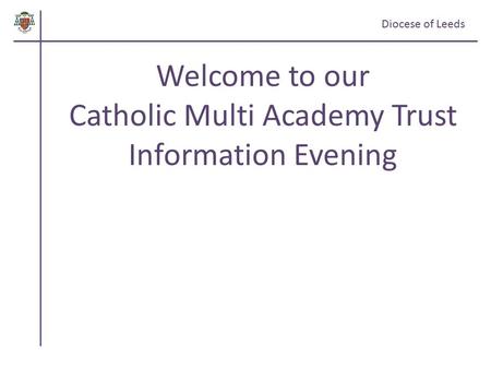 Diocese of Leeds Welcome to our Catholic Multi Academy Trust Information Evening.