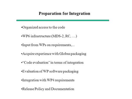 Preparation for Integration Organized access to the code WP6 infrastructure (MDS-2, RC, …) Input from WPs on requirements,... Acquire experience with Globus.