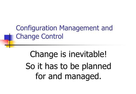 Configuration Management and Change Control Change is inevitable! So it has to be planned for and managed.