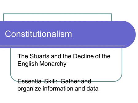 Constitutionalism The Stuarts and the Decline of the English Monarchy Essential Skill: Gather and organize information and data.