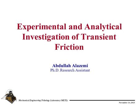 November 14, 2013 Mechanical Engineering Tribology Laboratory (METL) Experimental and Analytical Investigation of Transient Friction Abdullah Alazemi Ph.D.