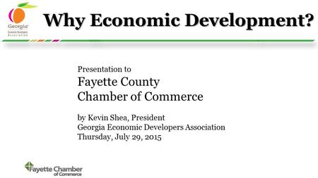 Why Economic Development? Presentation to Fayette County Chamber of Commerce by Kevin Shea, President Georgia Economic Developers Association Thursday,