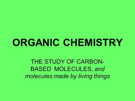 ORGANIC CHEMISTRY THE STUDY OF CARBON- BASED MOLECULES, and molecules made by living things.