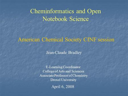 Cheminformatics and Open Notebook Science Jean-Claude Bradley E-Learning Coordinator College of Arts and Sciences Associate Professor of Chemistry Drexel.