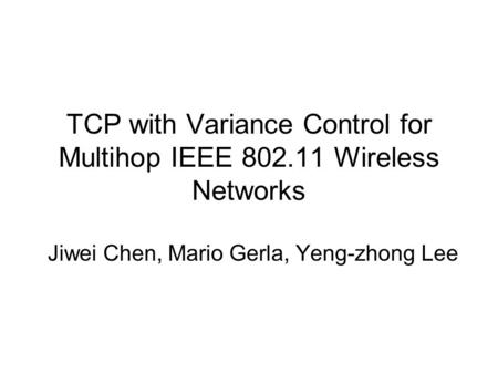 TCP with Variance Control for Multihop IEEE 802.11 Wireless Networks Jiwei Chen, Mario Gerla, Yeng-zhong Lee.