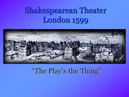 Shakespearean Theater London 1599 “The Play’s the Thing”