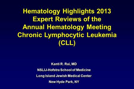 Kanti R. Rai, MD NSLIJ-Hofstra School of Medicine Long Island Jewish Medical Center New Hyde Park, NY Hematology Highlights 2013 Expert Reviews of the.