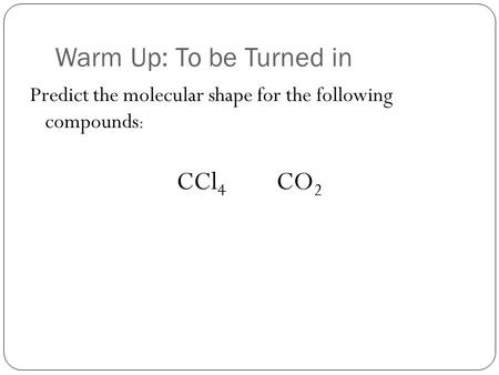 Warm Up: To be Turned in Predict the molecular shape for the following compounds : CCl 4 CO 2.