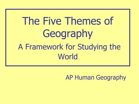 The Five Themes of Geography A Framework for Studying the World AP Human Geography.