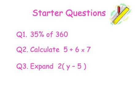 Starter Questions Q1. 35% of 360 Q2. Calculate x 7