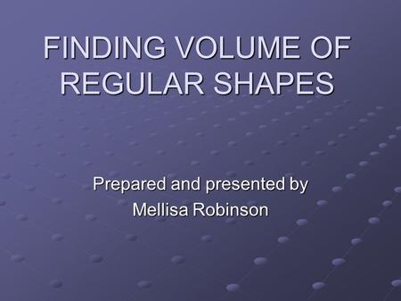 FINDING VOLUME OF REGULAR SHAPES Prepared and presented by Mellisa Robinson.
