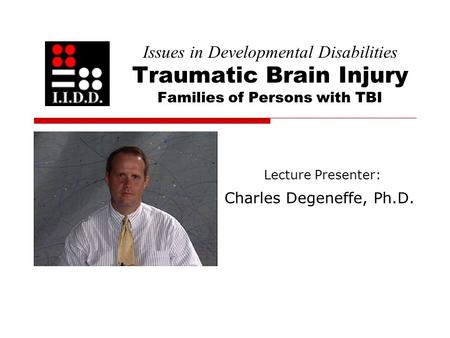 Issues in Developmental Disabilities Traumatic Brain Injury Families of Persons with TBI Lecture Presenter: Charles Degeneffe, Ph.D.